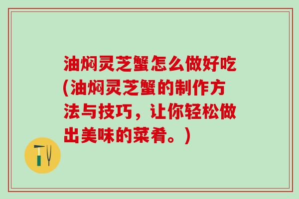 油焖灵芝蟹怎么做好吃(油焖灵芝蟹的制作方法与技巧,让你轻松做出美味的菜肴。) 油焖灵芝蟹怎么做好吃(油焖灵芝蟹的制作方法与技巧,让你轻松做出美味的菜肴。)
