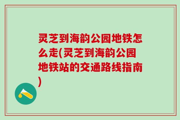 灵芝到海韵公园地铁怎么走(灵芝到海韵公园地铁站的交通路线指南)