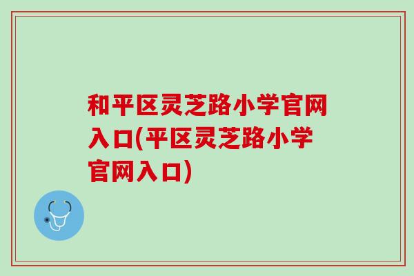 和平区灵芝路小学官网入口(平区灵芝路小学官网入口) 和平区灵芝路小学官网入口(平区灵芝路小学官网入口)