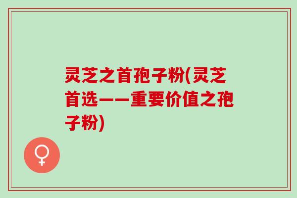 灵芝之首孢子粉(灵芝首选——重要价值之孢子粉)