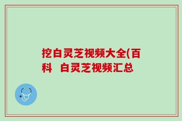 挖白灵芝视频大全(百科  白灵芝视频汇总