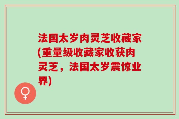 法国太岁肉灵芝收藏家(重量级收藏家收获肉灵芝，法国太岁震惊业界)