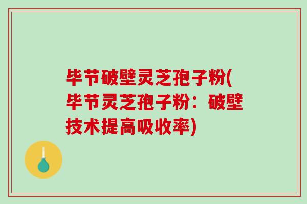毕节破壁灵芝孢子粉(毕节灵芝孢子粉：破壁技术提高吸收率)