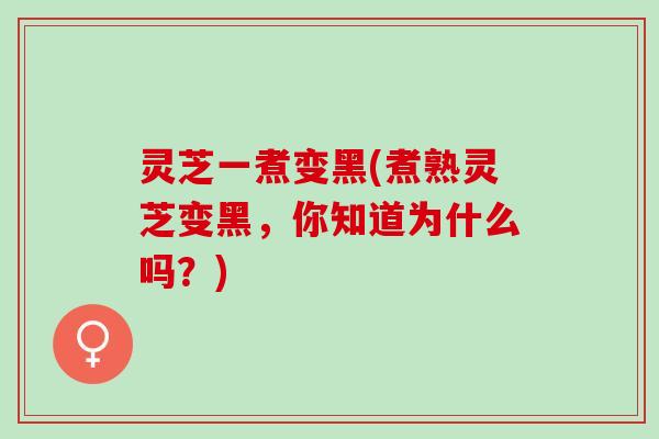 灵芝一煮变黑(煮熟灵芝变黑，你知道为什么吗？)