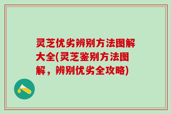 灵芝优劣辨别方法图解大全(灵芝鉴别方法图解，辨别优劣全攻略)