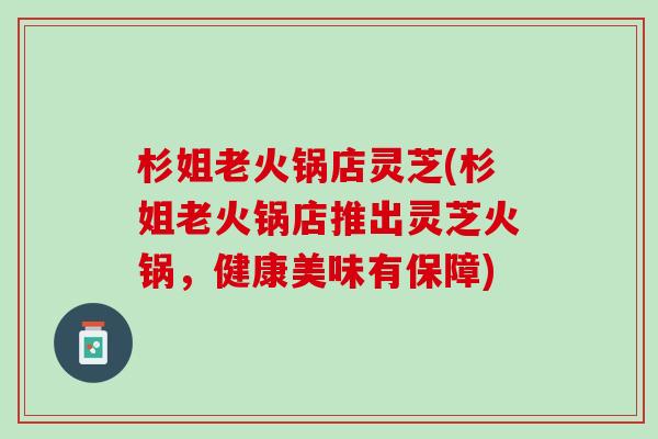 杉姐老火锅店灵芝(杉姐老火锅店推出灵芝火锅，健康美味有保障)