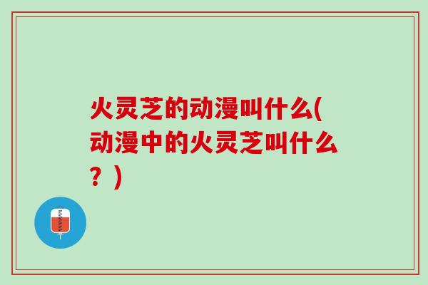 火灵芝的动漫叫什么(动漫中的火灵芝叫什么？)