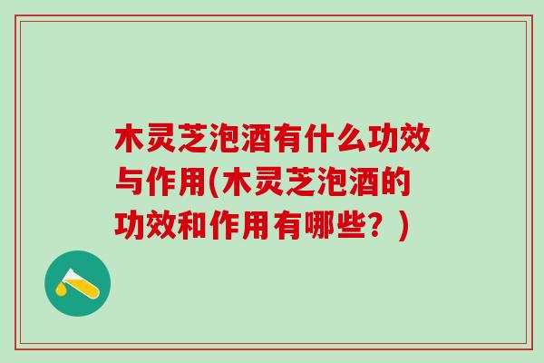 木灵芝泡酒有什么功效与作用(木灵芝泡酒的功效和作用有哪些？)