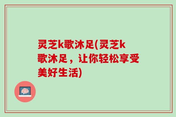 灵芝k歌沐足(灵芝k歌沐足，让你轻松享受美好生活)