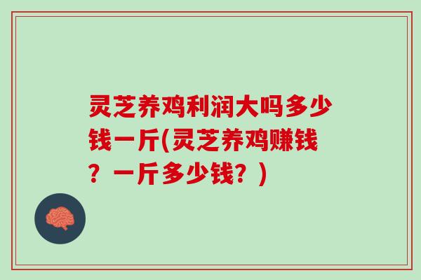 灵芝养鸡利润大吗多少钱一斤(灵芝养鸡赚钱？一斤多少钱？)