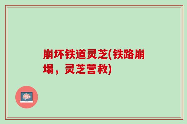 崩坏铁道灵芝(铁路崩塌，灵芝营救)