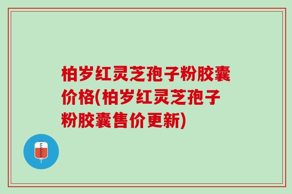 柏岁红灵芝孢子粉胶囊价格(柏岁红灵芝孢子粉胶囊售价更新)