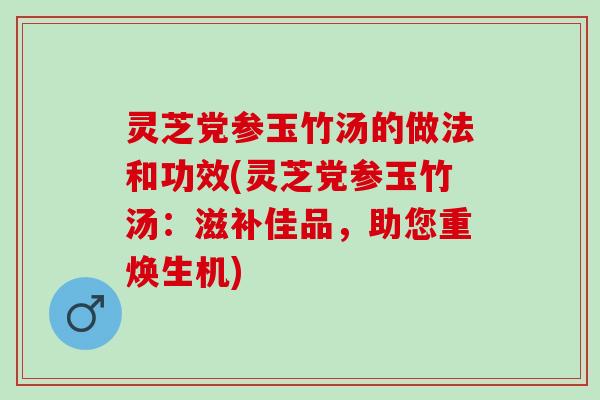 灵芝党参玉竹汤的做法和功效(灵芝党参玉竹汤:滋补佳品,助您重焕生机) 灵芝党参玉竹汤的做法和功效(灵芝党参玉竹汤:滋补佳品,助您重焕生机)
