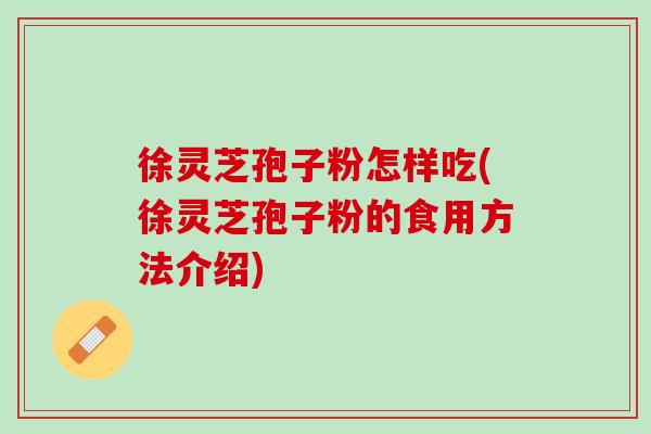 徐灵芝孢子粉怎样吃(徐灵芝孢子粉的食用方法介绍)