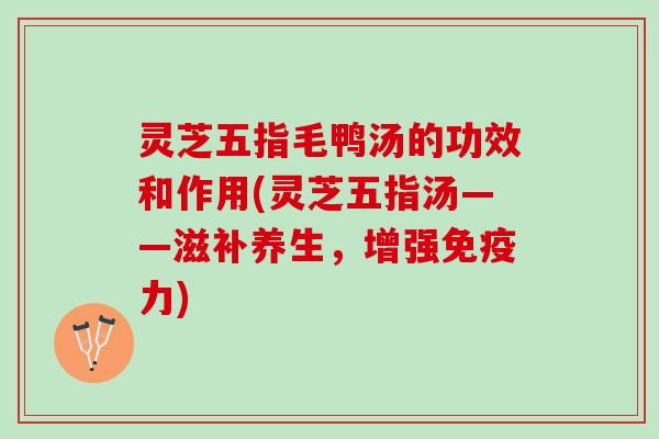 灵芝五指毛鸭汤的功效和作用(灵芝五指汤——滋补养生，增强免疫力)