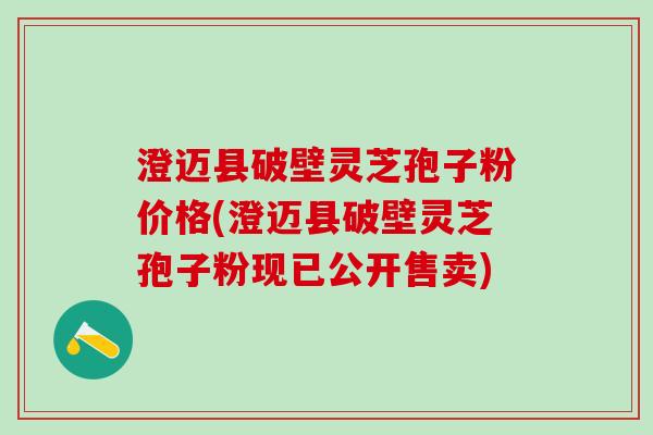 澄迈县破壁灵芝孢子粉价格(澄迈县破壁灵芝孢子粉现已公开售卖)