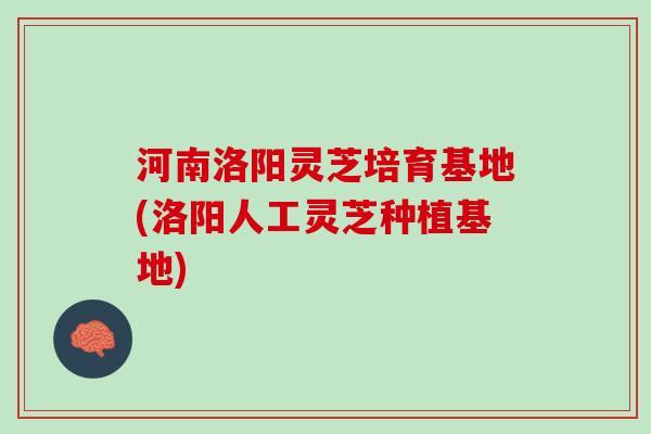 河南洛阳灵芝培育基地(洛阳人工灵芝种植基地) 河南洛阳灵芝培育基地(洛阳人工灵芝种植基地)