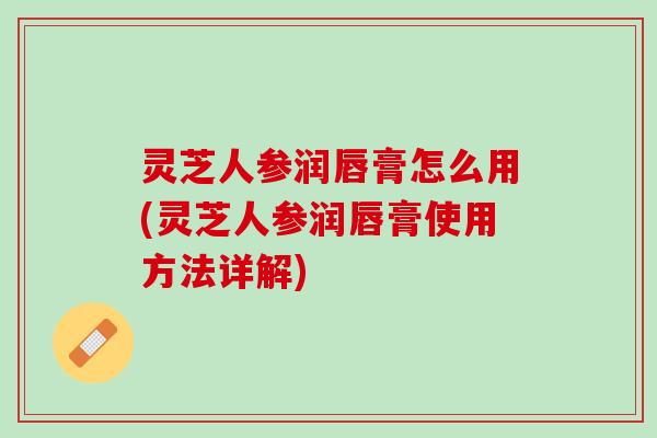 灵芝人参润唇膏怎么用(灵芝人参润唇膏使用方法详解) 灵芝人参润唇膏怎么用(灵芝人参润唇膏使用方法详解)