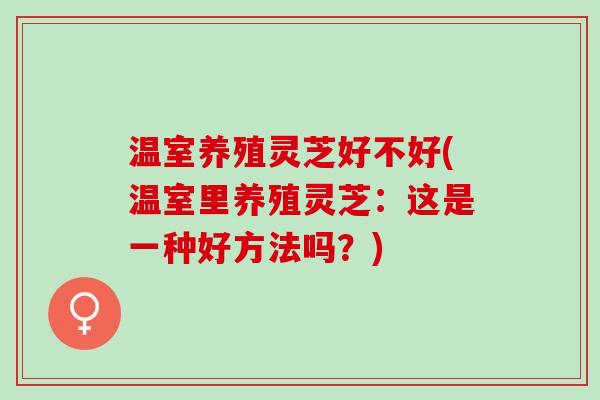 温室养殖灵芝好不好(温室里养殖灵芝：这是一种好方法吗？)