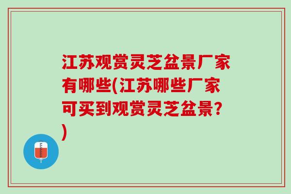 江苏观赏灵芝盆景厂家有哪些(江苏哪些厂家可买到观赏灵芝盆景？)
