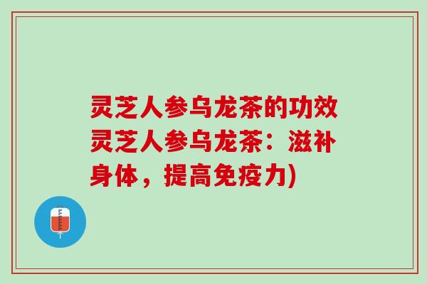 灵芝人参乌龙茶的功效灵芝人参乌龙茶：滋补身体，提高免疫力)