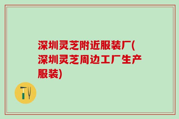 深圳灵芝附近服装厂(深圳灵芝周边工厂生产服装)