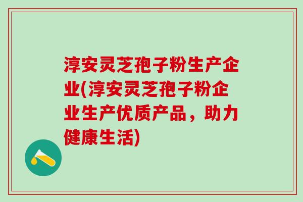 淳安灵芝孢子粉生产企业(淳安灵芝孢子粉企业生产优质产品，助力健康生活)