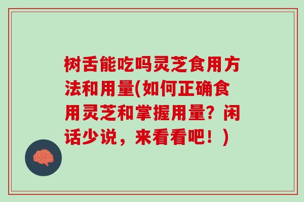 树舌能吃吗灵芝食用方法和用量(如何正确食用灵芝和掌握用量？闲话少说，来看看吧！)