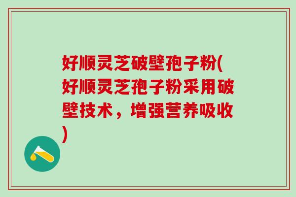 好顺灵芝破壁孢子粉(好顺灵芝孢子粉采用破壁技术，增强营养吸收)