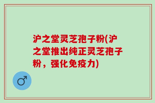 沪之堂灵芝孢子粉(沪之堂推出纯正灵芝孢子粉，强化免疫力)