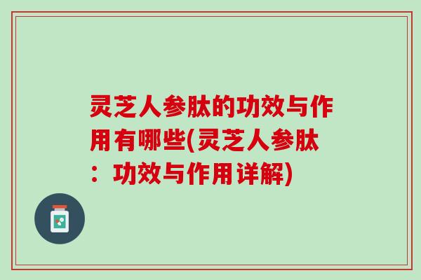 灵芝人参肽的功效与作用有哪些(灵芝人参肽:功效与作用详解) 灵芝人参肽的功效与作用有哪些(灵芝人参肽:功效与作用详解)