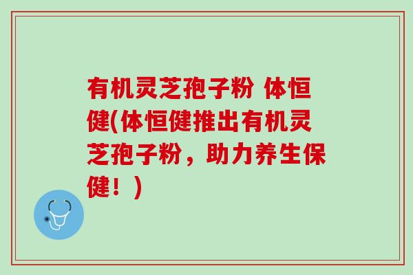 有机灵芝孢子粉 体恒健(体恒健推出有机灵芝孢子粉，助力养生保健！)