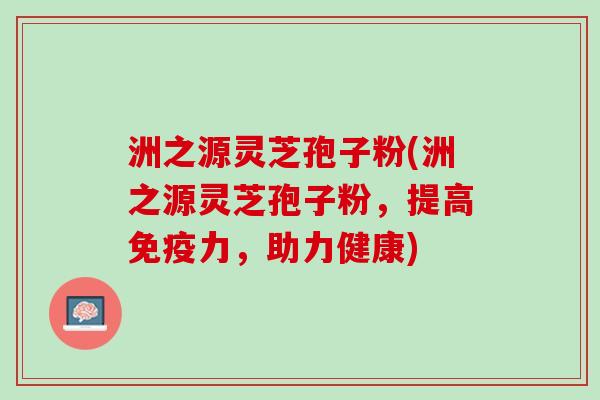 洲之源灵芝孢子粉(洲之源灵芝孢子粉，提高免疫力，助力健康)