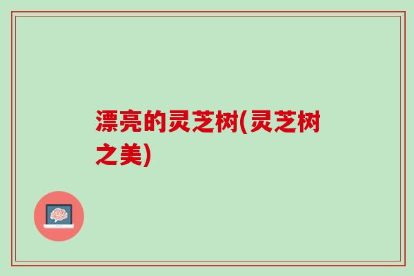 漂亮的灵芝树(灵芝树之美)