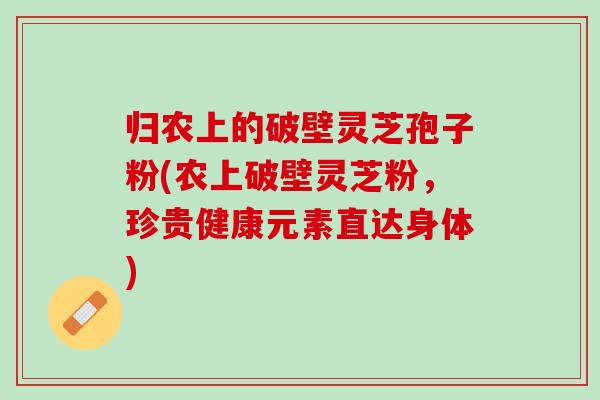 归农上的破壁灵芝孢子粉(农上破壁灵芝粉，珍贵健康元素直达身体)