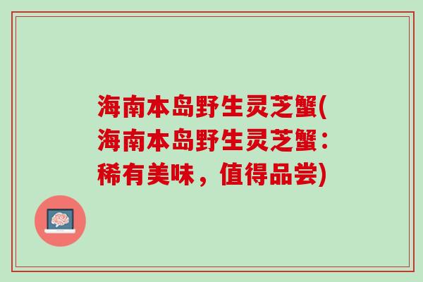 海南本岛野生灵芝蟹(海南本岛野生灵芝蟹：稀有美味，值得品尝)