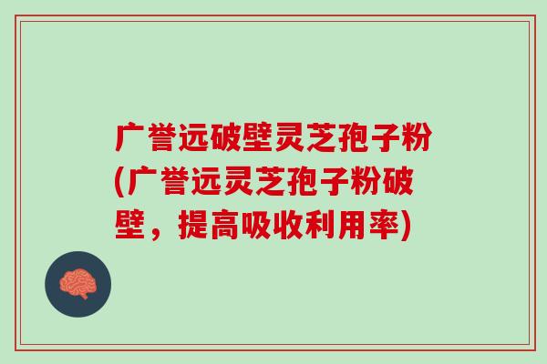 广誉远破壁灵芝孢子粉(广誉远灵芝孢子粉破壁,提高吸收利用率) 广誉远破壁灵芝孢子粉(广誉远灵芝孢子粉破壁,提高吸收利用率)