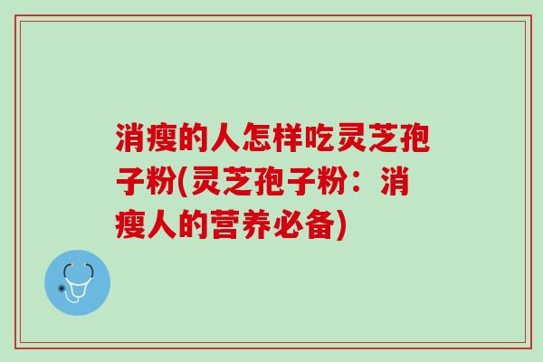消瘦的人怎样吃灵芝孢子粉(灵芝孢子粉：消瘦人的营养必备)