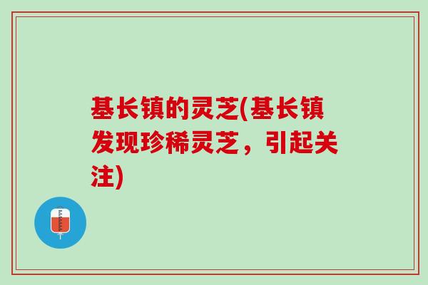 基长镇的灵芝(基长镇发现珍稀灵芝，引起关注)