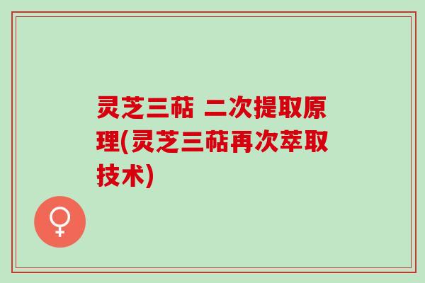 灵芝三萜 二次提取原理(灵芝三萜再次萃取技术)