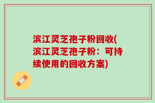 滨江灵芝孢子粉回收(滨江灵芝孢子粉：可持续使用的回收方案)