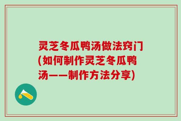 灵芝冬瓜鸭汤做法窍门(如何制作灵芝冬瓜鸭汤——制作方法分享)