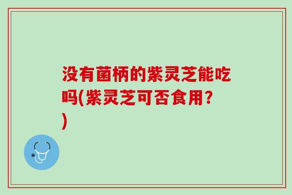 没有菌柄的紫灵芝能吃吗(紫灵芝可否食用？)