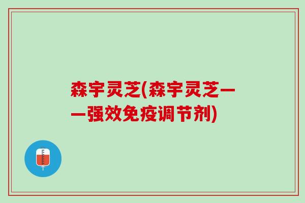 森宇灵芝(森宇灵芝——强效免疫调节剂) 森宇灵芝(森宇灵芝——强效免疫调节剂)