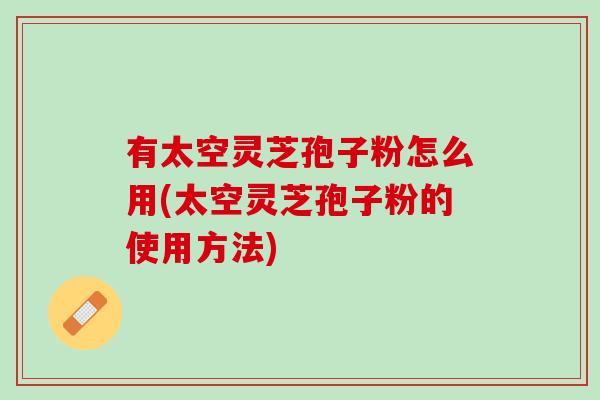有太空灵芝孢子粉怎么用(太空灵芝孢子粉的使用方法)