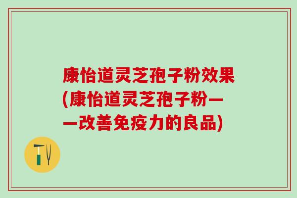 康怡道灵芝孢子粉效果(康怡道灵芝孢子粉——改善免疫力的良品)