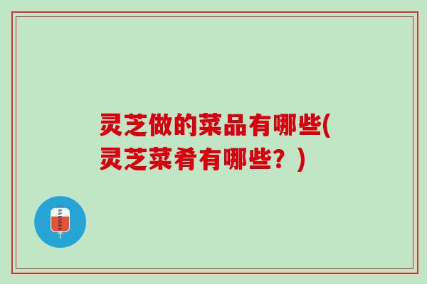 灵芝做的菜品有哪些(灵芝菜肴有哪些？)