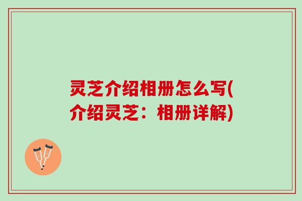 灵芝介绍相册怎么写(介绍灵芝：相册详解)
