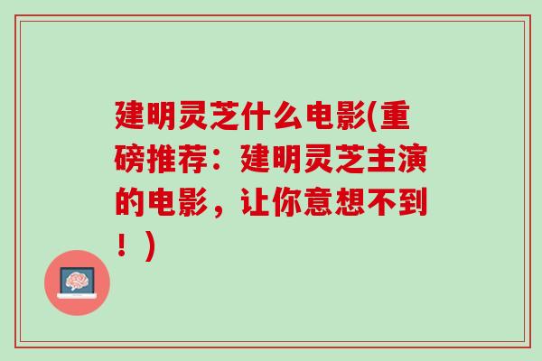 建明灵芝什么电影(重磅推荐：建明灵芝主演的电影，让你意想不到！)