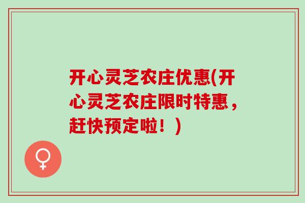 开心灵芝农庄优惠(开心灵芝农庄限时特惠，赶快预定啦！)